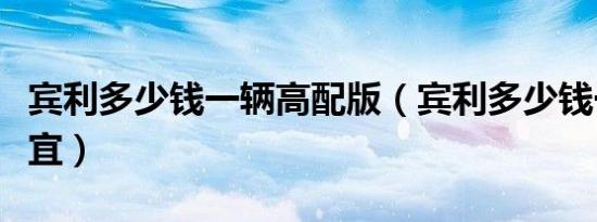 宾利多少钱一辆高配版（宾利多少钱一辆最便宜）