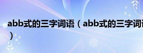 abb式的三字词语（abb式的三字词语指什么）