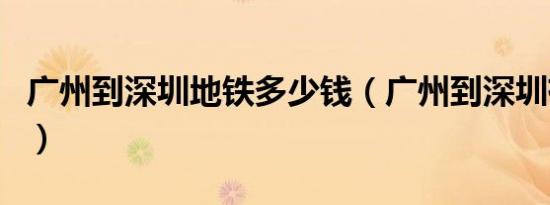 广州到深圳地铁多少钱（广州到深圳有地铁吗）