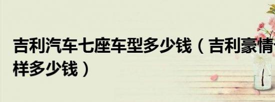 吉利汽车七座车型多少钱（吉利豪情七座怎么样多少钱）