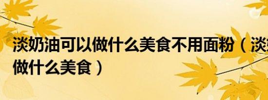淡奶油可以做什么美食不用面粉（淡奶油可以做什么美食）