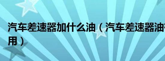 汽车差速器加什么油（汽车差速器油有什么作用）