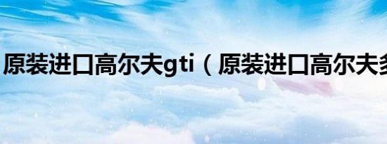 原装进口高尔夫gti（原装进口高尔夫多少钱）
