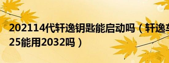 202114代轩逸钥匙能启动吗（轩逸车钥匙2025能用2032吗）