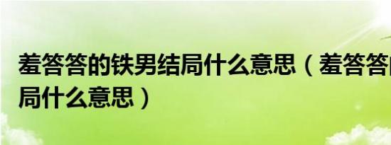 羞答答的铁男结局什么意思（羞答答的铁男结局什么意思）