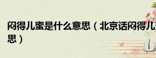 闷得儿蜜是什么意思（北京话闷得儿蜜什么意思）