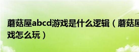 蘑菇屋abcd游戏是什么逻辑（蘑菇屋abcd游戏怎么玩）