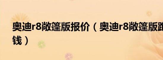 奥迪r8敞篷版报价（奥迪r8敞篷版跑车多少钱）