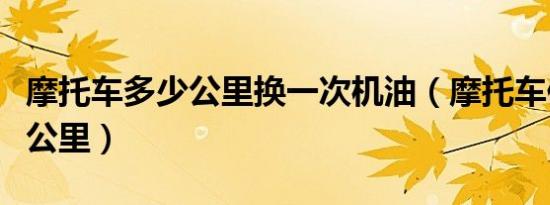 摩托车多少公里换一次机油（摩托车保养多少公里）