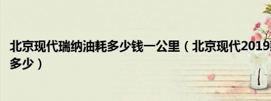 北京现代瑞纳油耗多少钱一公里（北京现代2019款瑞纳油耗多少）