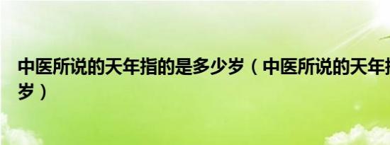 中医所说的天年指的是多少岁（中医所说的天年指的是多少岁）