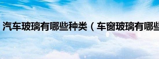 汽车玻璃有哪些种类（车窗玻璃有哪些种类）
