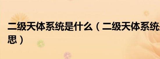二级天体系统是什么（二级天体系统是什么意思）
