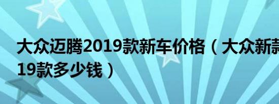 大众迈腾2019款新车价格（大众新款迈腾2019款多少钱）