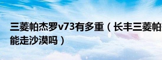 三菱帕杰罗v73有多重（长丰三菱帕杰罗v73能走沙漠吗）