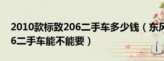 2010款标致206二手车多少钱（东风标致206二手车能不能要）