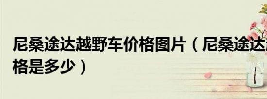 尼桑途达越野车价格图片（尼桑途达越野车价格是多少）