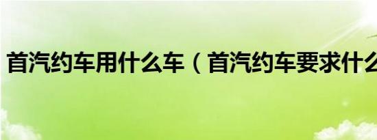 首汽约车用什么车（首汽约车要求什么车型）