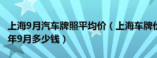 上海9月汽车牌照平均价（上海车牌价格2019年9月多少钱）