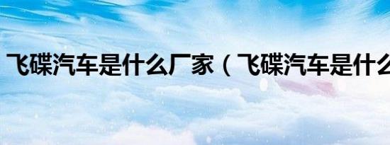 飞碟汽车是什么厂家（飞碟汽车是什么品牌）