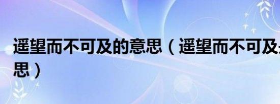 遥望而不可及的意思（遥望而不可及是什么意思）