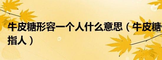 牛皮糖形容一个人什么意思（牛皮糖什么意思指人）