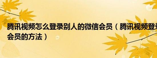 腾讯视频怎么登录别人的微信会员（腾讯视频登录别人微信会员的方法）