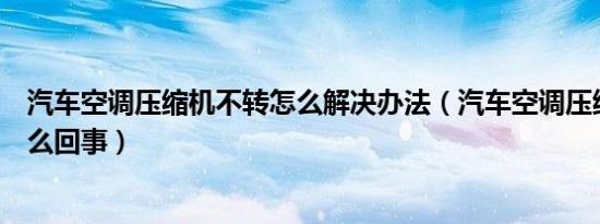 汽车空调压缩机不转怎么解决办法（汽车空调压缩机不转怎么回事）