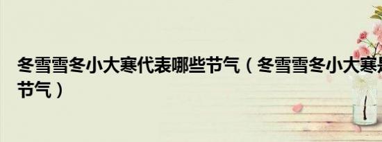 冬雪雪冬小大寒代表哪些节气（冬雪雪冬小大寒是指哪六个节气）