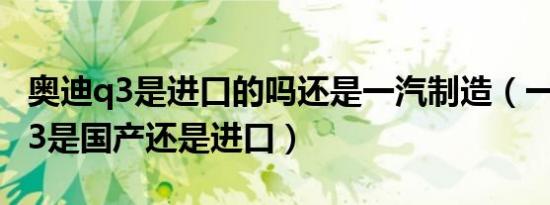 奥迪q3是进口的吗还是一汽制造（一汽奥迪q3是国产还是进口）
