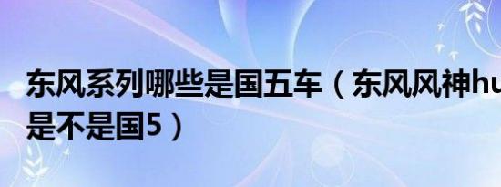 东风系列哪些是国五车（东风风神huv柴油版是不是国5）