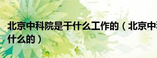 北京中科院是干什么工作的（北京中科院是干什么的）