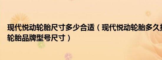 现代悦动轮胎尺寸多少合适（现代悦动轮胎多久换一次悦动轮胎品牌型号尺寸）