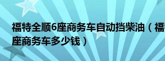 福特全顺6座商务车自动挡柴油（福特全顺6座商务车多少钱）