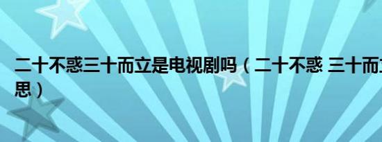 二十不惑三十而立是电视剧吗（二十不惑 三十而立是什么意思）
