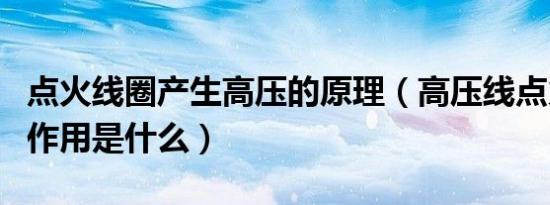 点火线圈产生高压的原理（高压线点火线圈的作用是什么）