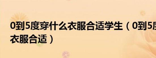 0到5度穿什么衣服合适学生（0到5度穿什么衣服合适）