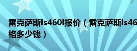 雷克萨斯ls460l报价（雷克萨斯ls460新款价格多少钱）