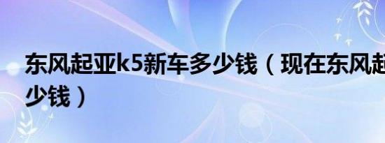 东风起亚k5新车多少钱（现在东风起亚k5多少钱）