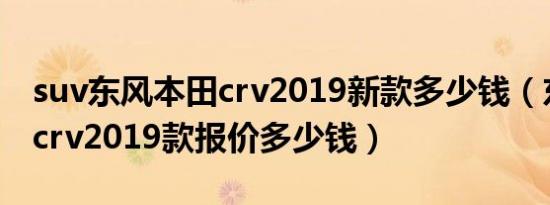 suv东风本田crv2019新款多少钱（东风本田crv2019款报价多少钱）