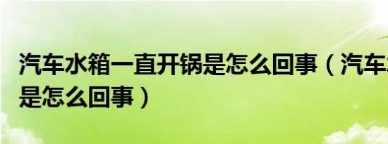 汽车水箱一直开锅是怎么回事（汽车水箱开锅是怎么回事）
