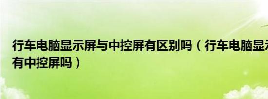 行车电脑显示屏与中控屏有区别吗（行车电脑显示屏是什么有中控屏吗）