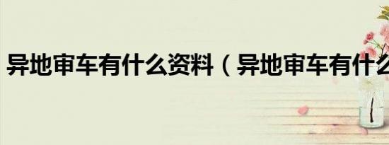 异地审车有什么资料（异地审车有什么流程）