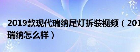2019款现代瑞纳尾灯拆装视频（2019款现代瑞纳怎么样）