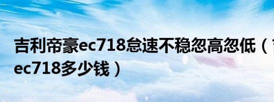 吉利帝豪ec718怠速不稳忽高忽低（吉利帝豪ec718多少钱）