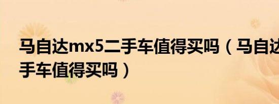 马自达mx5二手车值得买吗（马自达mx5二手车值得买吗）
