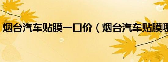 烟台汽车贴膜一口价（烟台汽车贴膜哪家好）