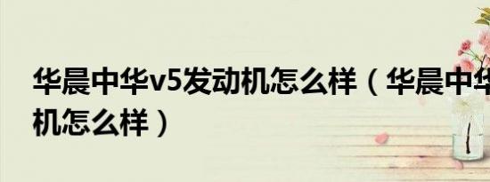 华晨中华v5发动机怎么样（华晨中华v5发动机怎么样）