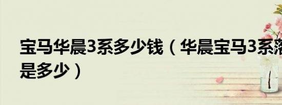 宝马华晨3系多少钱（华晨宝马3系落地价格是多少）