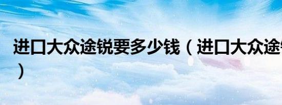进口大众途锐要多少钱（进口大众途锐多少钱）